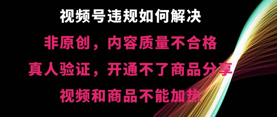 视频号【非原创，内容质量不合格，真人验证，开通不了商品分享功能，视频和商品不能加热】违规如何解决娅氪网创资源-网创项目资源站-副业项目-创业项目-搞钱项目娅氪网创资源