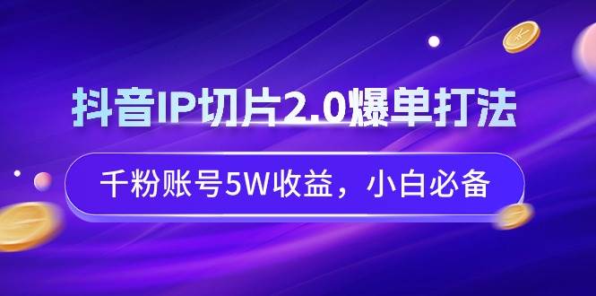 抖音IP切片2.0爆单打法，千粉账号5W收益，小白必备娅氪网创资源-网创项目资源站-副业项目-创业项目-搞钱项目娅氪网创资源