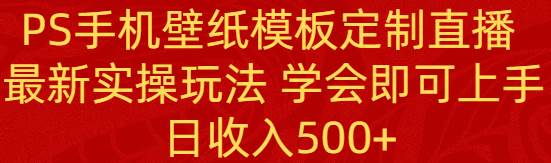 PS手机壁纸模板定制直播  最新实操玩法 学会即可上手 日收入500+娅氪网创资源-网创项目资源站-副业项目-创业项目-搞钱项目娅氪网创资源