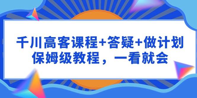 千川 高客课程+答疑+做计划，保姆级教程，一看就会娅氪网创资源-网创项目资源站-副业项目-创业项目-搞钱项目娅氪网创资源