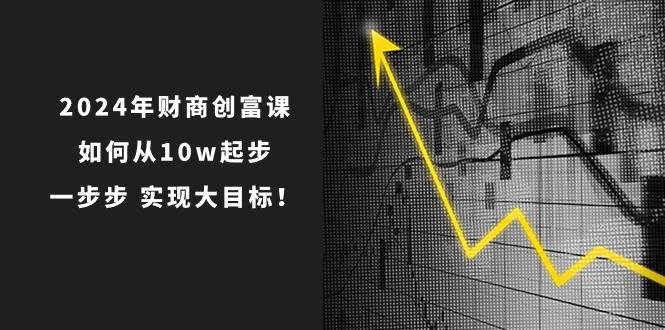 2024年 财商-创富课：如何从10w起步，一步步 实现大目标！娅氪网创资源-网创项目资源站-副业项目-创业项目-搞钱项目娅氪网创资源