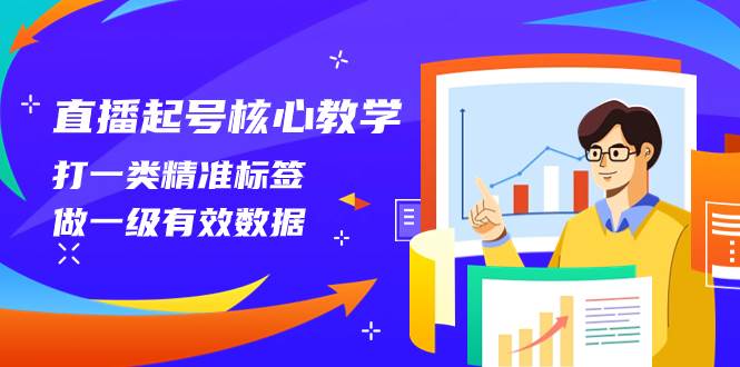 直播起号核心教学，打一类精准标签，做一级有效数据（14节课）娅氪网创资源-网创项目资源站-副业项目-创业项目-搞钱项目娅氪网创资源