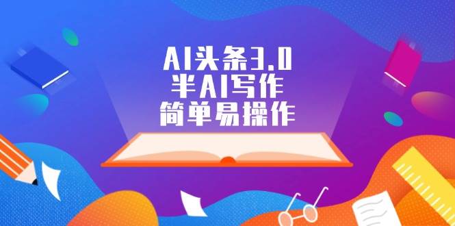 AI头条3.0，半AI写作，简单易操作娅氪网创资源-网创项目资源站-副业项目-创业项目-搞钱项目娅氪网创资源