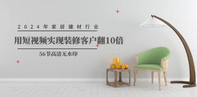 2024年家居建材行业，用短视频实现装修客户翻10倍（56节高清无水印）娅氪网创资源-网创项目资源站-副业项目-创业项目-搞钱项目娅氪网创资源