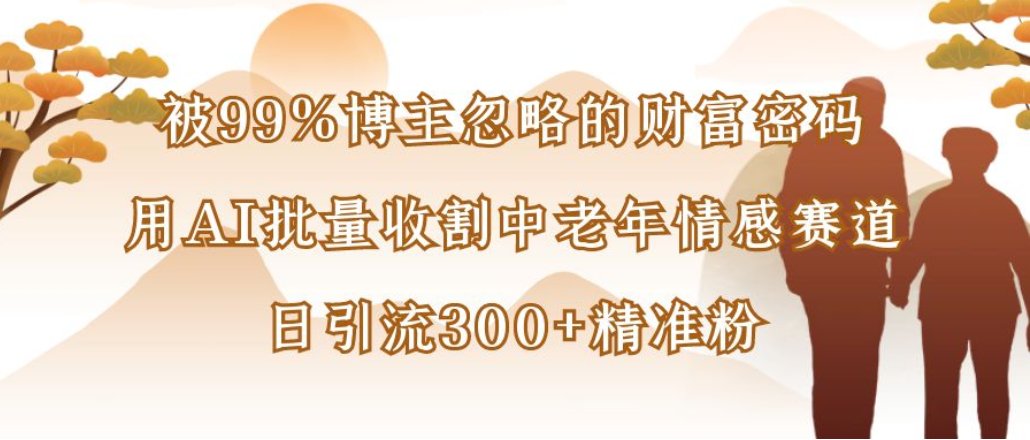 博主99%忽略的财富密码：用AI批量收割中老年情感赛道，日引流300+精准粉娅氪网创资源-网创项目资源站-副业项目-创业项目-搞钱项目娅氪网创资源