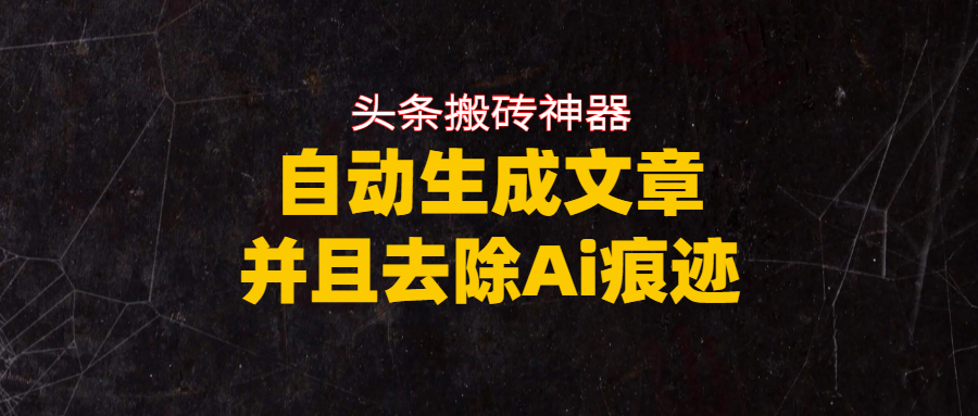 头条搬砖利器，自动生成文章并且去除AI痕迹娅氪网创资源-网创项目资源站-副业项目-创业项目-搞钱项目娅氪网创资源