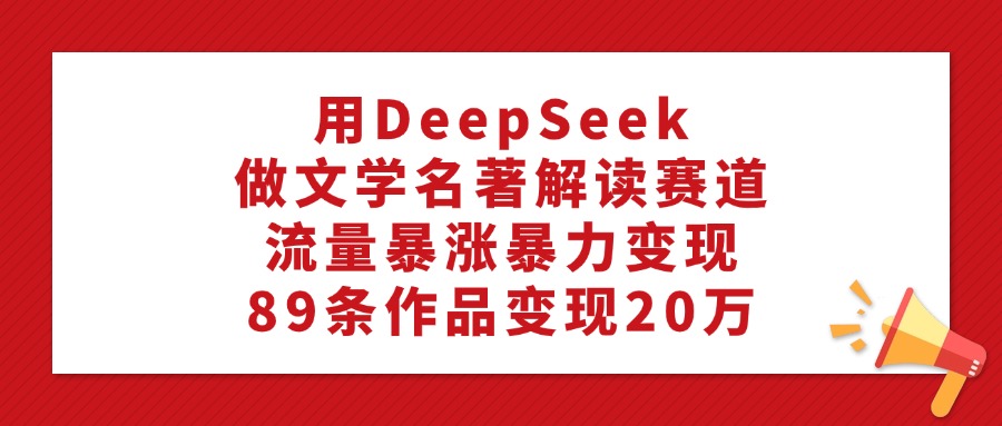 利用DeepSeek做文学名著解读赛道，流量暴涨暴力变现，89条作品变现20万娅氪网创资源-网创项目资源站-副业项目-创业项目-搞钱项目娅氪网创资源
