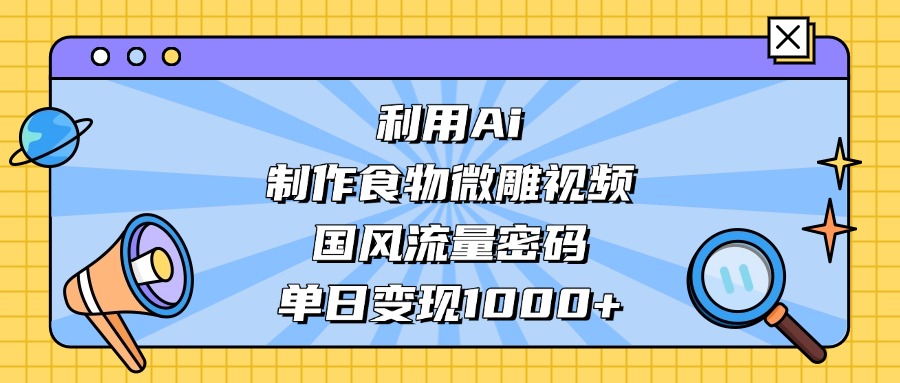 AI 造国风食物微雕视频,掌握流量密码,单日变现轻松破千娅氪网创资源-网创项目资源站-副业项目-创业项目-搞钱项目娅氪网创资源